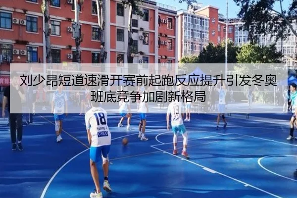 刘少昂短道速滑开赛前起跑反应提升引发冬奥班底竞争加剧新格局
